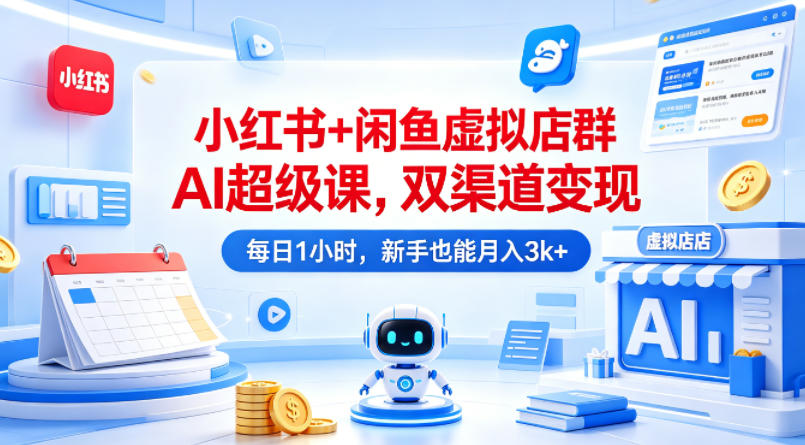 小红书+闲鱼虚拟店群AI超级课，双渠道变现，每日1小时，新手也能月入3k+-卓越网创