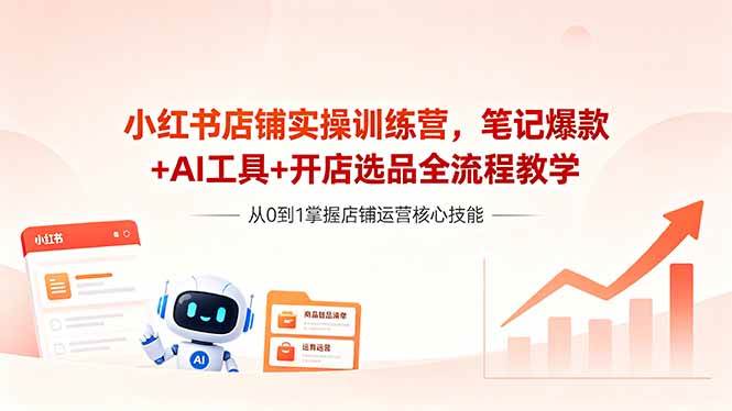 (18515期)小红书店铺实操训练营,笔记爆款+AI工具+开店选品全流程教学-卓越网创