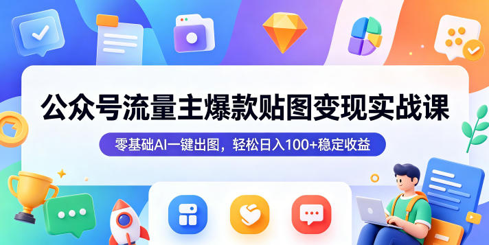 公众号流量主爆款贴图变现实战课，零基础AI一键出图，轻松日入100+稳定收益-卓越网创