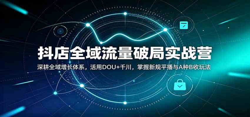 抖店全域流量破局实战营:深耕全域增长体系,活用DOU+千川,掌握新规平播与A种B收玩法-卓越网创