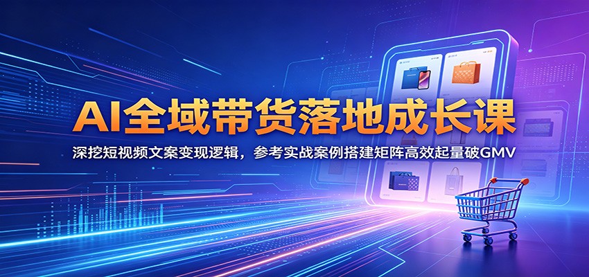 AI全域带货落地成长课:深挖短视频文案变现逻辑,参考实战案例搭建矩阵高效起量破GMV-卓越网创