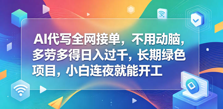 AI代写全网接单，不用动脑，多劳多得日入过千，长期绿色项目，小白连夜就能开工【揭秘】-卓越网创