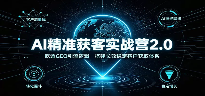 AI精准获客实战营2.0：吃透GEO引流逻辑，搭建长效稳定客户获取体系-卓越网创
