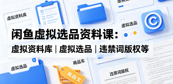 闲鱼虚拟选品资料课:虚拟资料库丨虚拟选品丨违禁词版权等-卓越网创