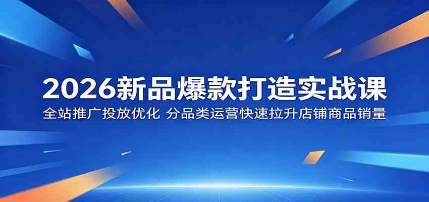 2026新品爆款打造实战课:全站推广投放优化,分品类运营快速拉升店铺商品销量-卓越网创