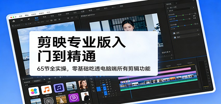 剪映专业版入门到精通，65节全实操，零基础吃透电脑端所有剪辑功能-卓越网创