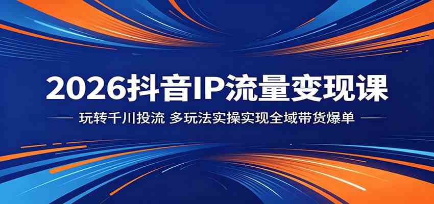 2026抖音IP流量变现课:玩转千川投流,多玩法实操实现全域带货爆单-卓越网创