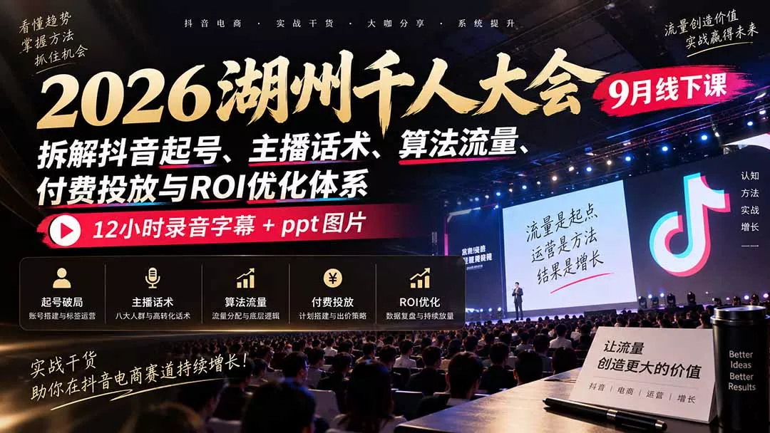 2026湖州千人大会9月线下课：拆解抖音起号、主播话术、算法流量、付费投放与ROI优化体系，12小时录音字幕+ppt图片-卓越网创