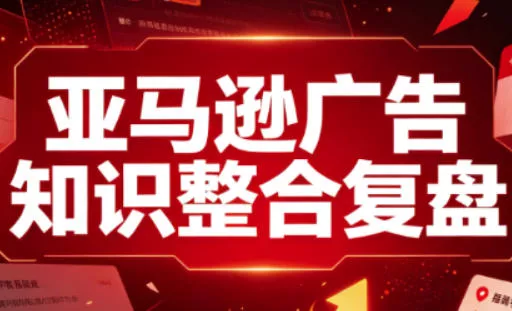 亚马逊广告知识整合复盘，适合从新手到成熟卖家的全阶段进阶-卓越网创