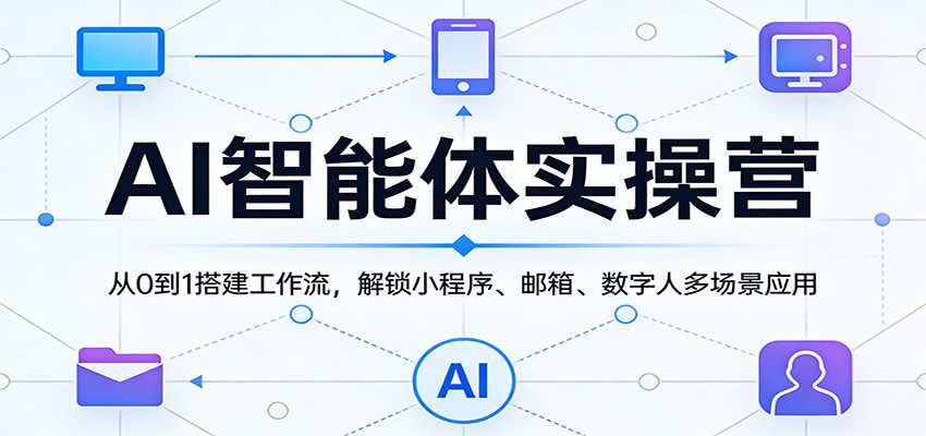 AI智能体实操营:从0到1搭建工作流,解锁小程序、邮箱、数字人多场景应用-卓越网创