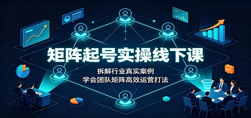 矩阵起号实操线下课:拆解行业真实案例,学会团队矩阵高效运营打法-卓越网创