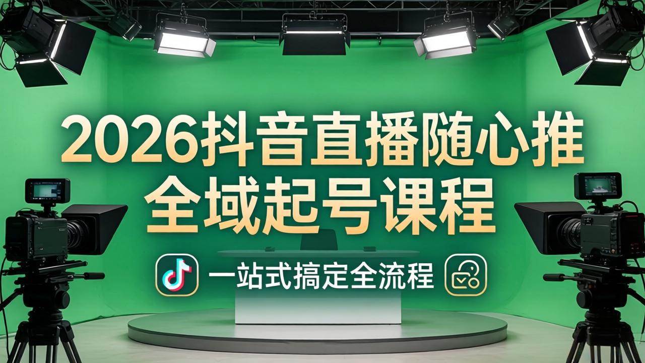 （18050期）2026抖音直播随心推全域起号课程：一站式搞定直播起号、稳号、放量全流程(更新4月)-卓越网创