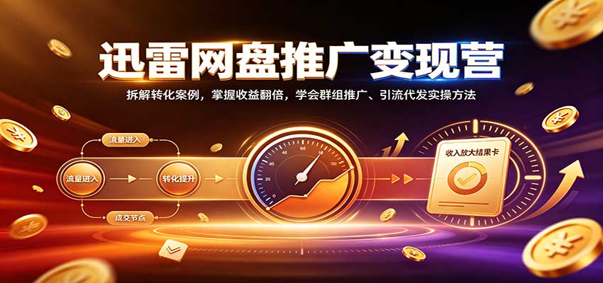 迅雷网盘推广变现营:拆解转化案例,掌握收益翻倍,学会群组推广、引流代发实操方法-卓越网创