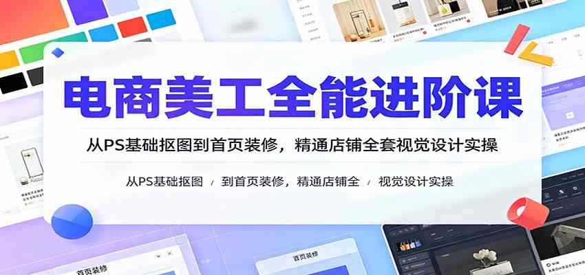 电商美工全能进阶课:从PS基础抠图到首页装修,精通店铺全套视觉设计实操-卓越网创
