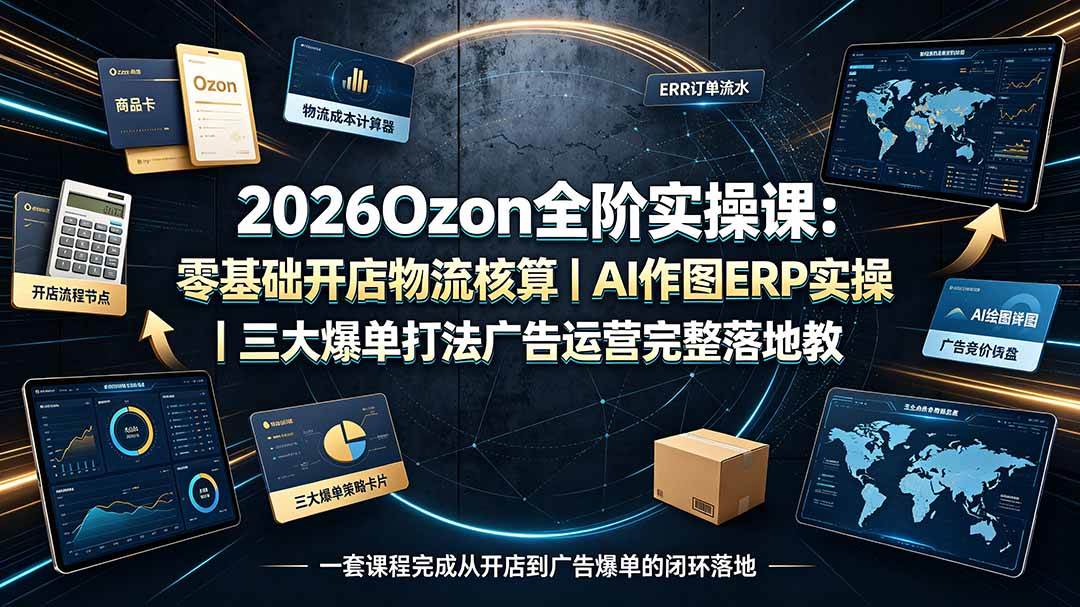 （19400期）2026Ozon全阶实操课：零基础开店物流核算｜AI作图ERP实操｜三大爆单打法广告运营完整落地教程-卓越网创