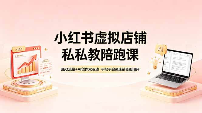 （18248期）小红书虚拟店铺私教陪跑课，SEO流量+AI创作双驱动，手把手跑通店铺变现闭环-卓越网创