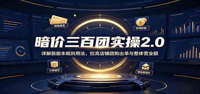 暗价三百团实操2.0：详解新版本规则用法，拉高店铺团购出单与整体营业额-卓越网创