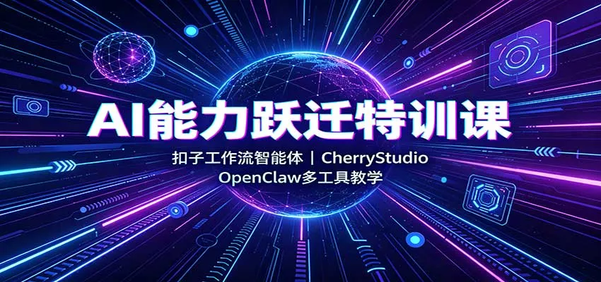 AI能力跃迁特训课：扣子工作流智能体，CherryStudio，OpenClaw多工具教学-卓越网创