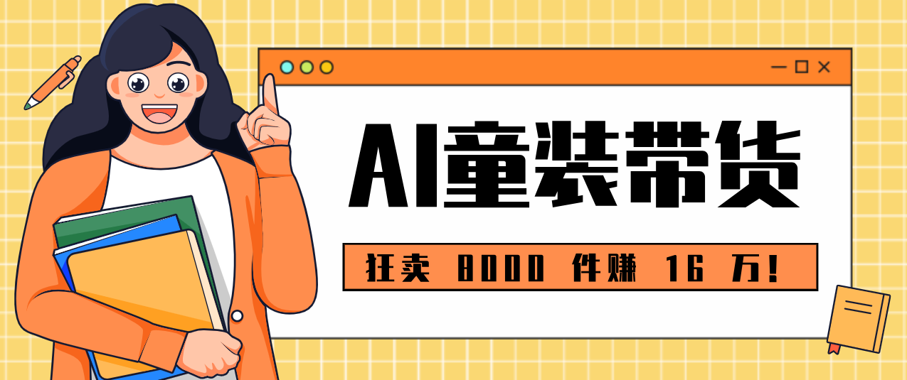 狂卖 8000 件赚 16 万！小白也能上手的 AI 童装带货教程，全程零门槛-卓越网创