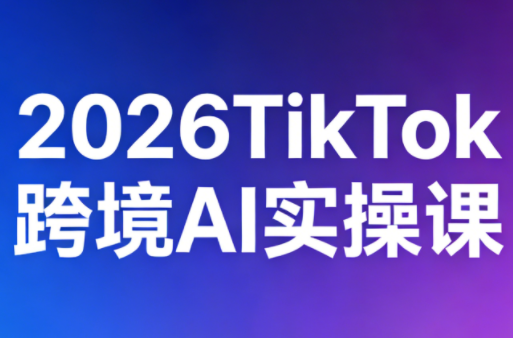 2026TikTok跨境AI实操课-卓越网创