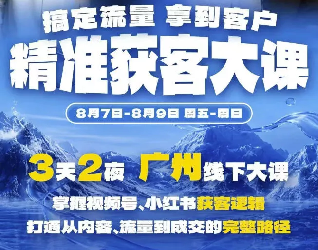 精准获客实战大课，掌握视频号、小红书获客逻辑，打通从内容、流量到成交的完整路径(广州站8.7-9)-卓越网创