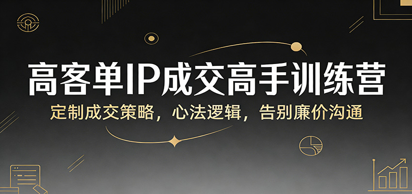 高客单IP成交高手训练营:定制成交策略,心法逻辑,告别廉价沟通-卓越网创