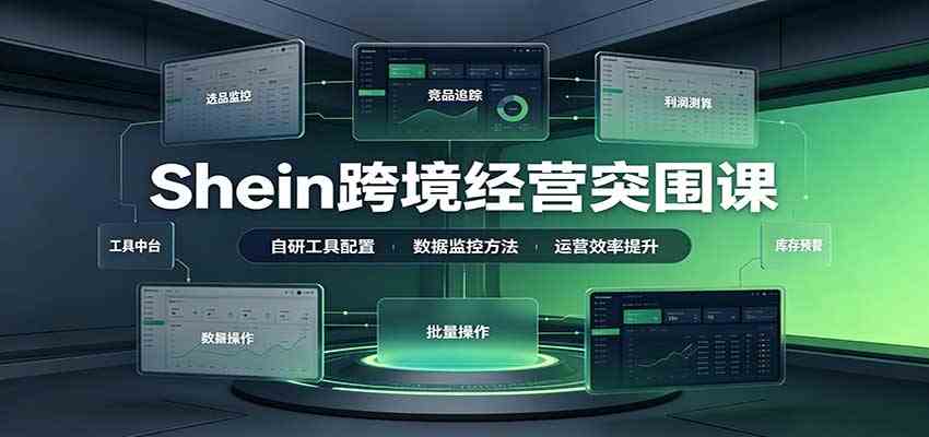 Shein跨境经营突围课：选品测品运营优化，自研工具赋能，破解单量与利润增长困境-卓越网创