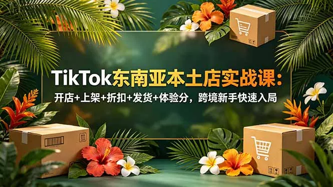 TikTok东南亚本土店实战课：开店+上架+折扣+发货+体验分，跨境新手快速入局-卓越网创
