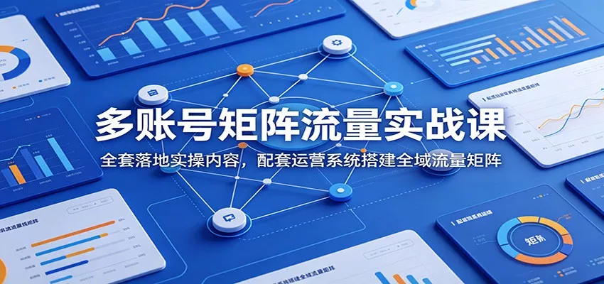 多账号矩阵流量实战课:全套落地实操内容,配套运营系统搭建全域流量矩阵-卓越网创