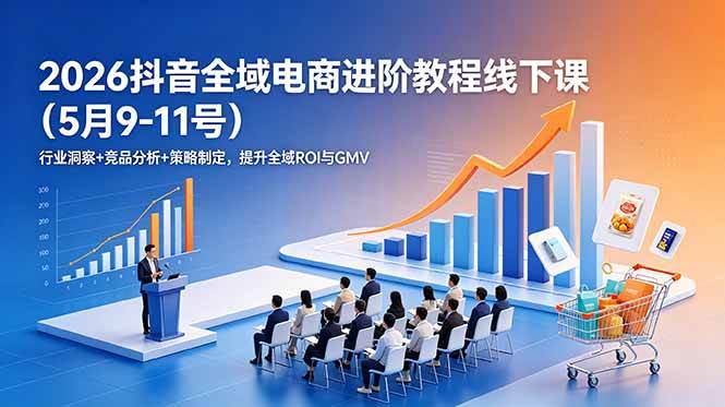 (18893期)2026抖音全域电商进阶教程线下课(5月9-11号)行业洞察+竞品分析+策略制定,提升全域ROI与GMV-卓越网创