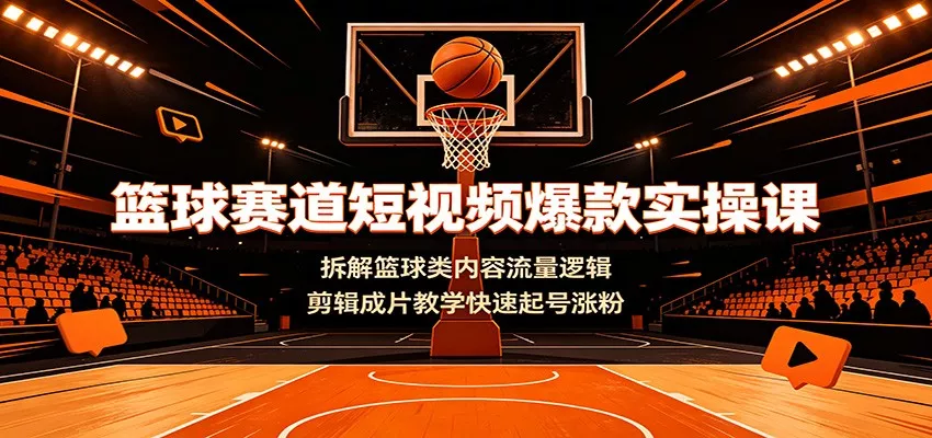 篮球赛道短视频爆款实操课:拆解篮球类内容流量逻辑,剪辑成片教学快速起号涨粉-卓越网创