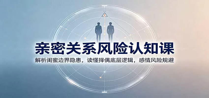 亲密关系风险认知课：解析闺蜜边界隐患，读懂择偶底层逻辑，感情风险规避-卓越网创