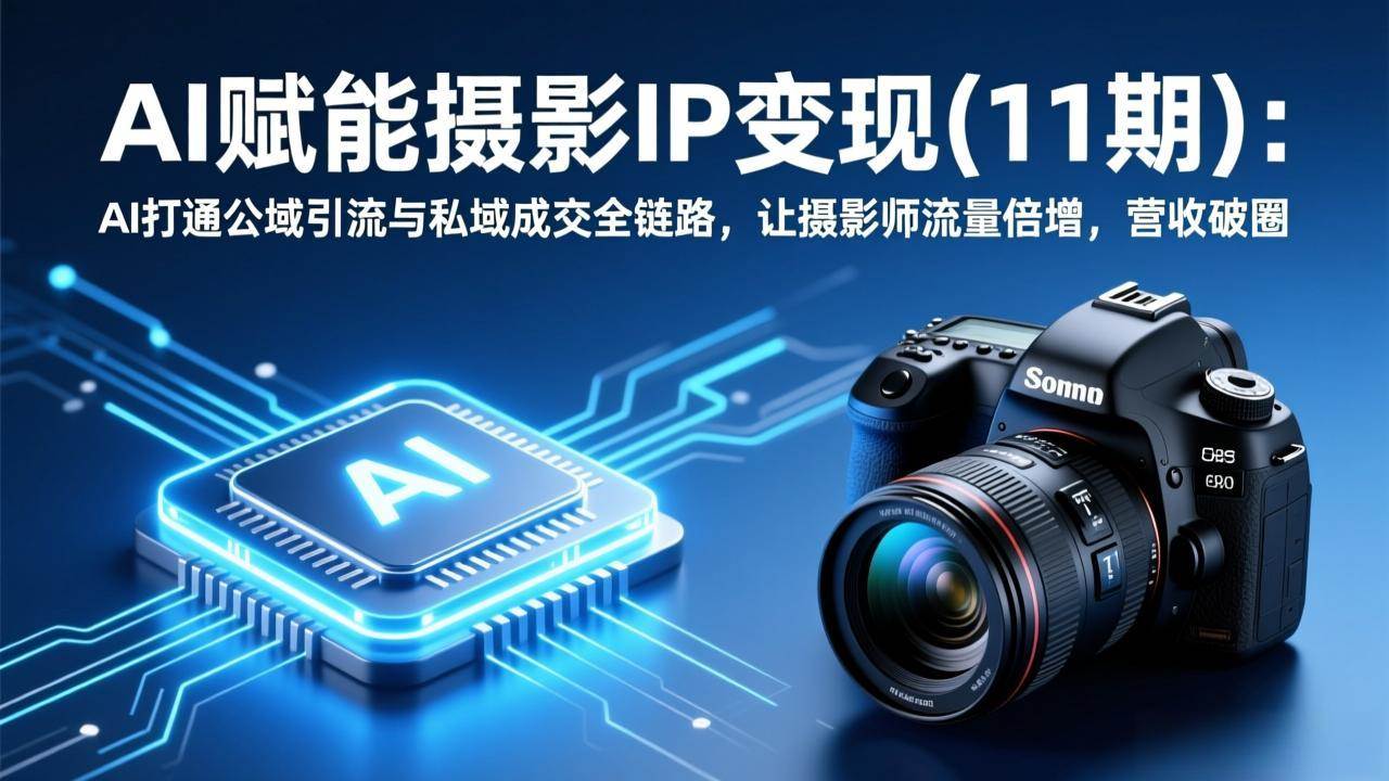 （17558期）AI赋能摄影IP变现(11期)：AI打通公域引流与私域成交全链路，让摄影师流量倍增，营收破圈-卓越网创