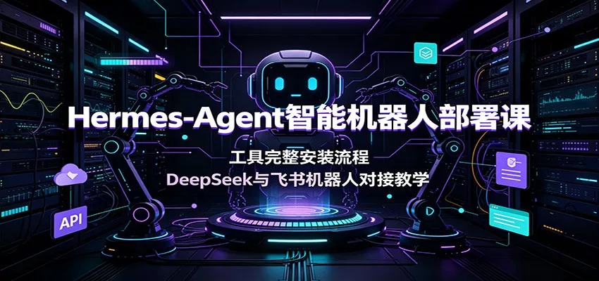 Hermes-Agent智能机器人部署课：工具完整安装流程，DeepSeek与飞书机器人对接教学-卓越网创