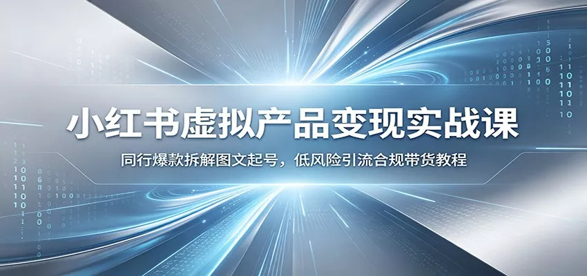 小红书虚拟产品变现实战课：同行爆款拆解图文起号，低风险引流合规带货教程-卓越网创