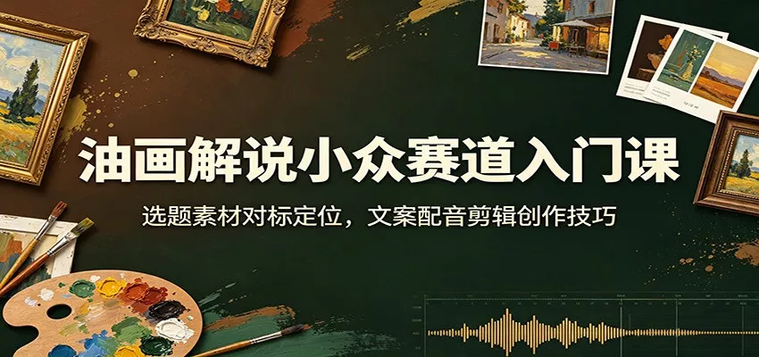 油画解说小众赛道入门课:选题素材对标定位,文案配音剪辑创作技巧-卓越网创