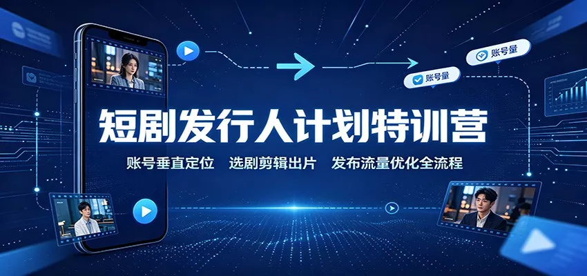 短剧发行人计划特训营：账号垂直定位，选剧剪辑出片，发布流量优化全流程-卓越网创