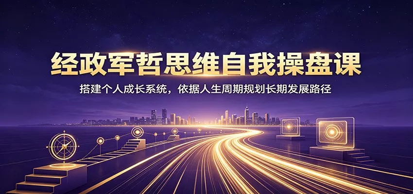 经政军哲思维自我操盘课：搭建个人成长系统，依据人生周期规划长期发展路径-卓越网创