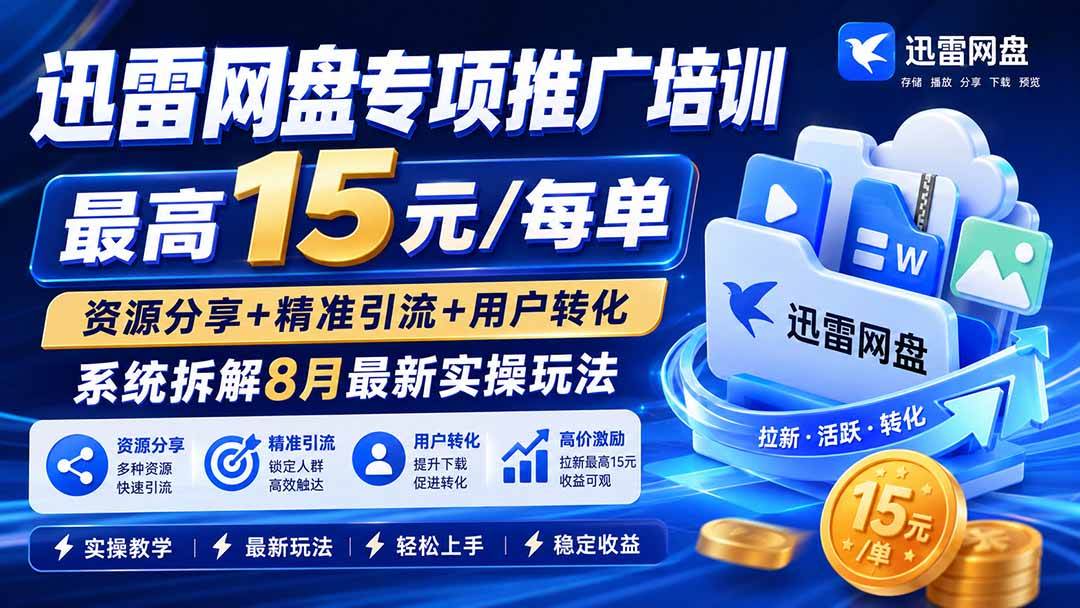 （19960期）迅雷网盘专项推广培训-更新0818——最高15元/每单，资源分享+精准引流+用户转化，系统拆解最新实操玩法-卓越网创