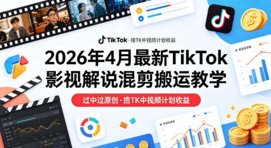26年4月最新TikTok影视解说混剪搬运教学,过中过原创,撸TK中视频计划收益-卓越网创