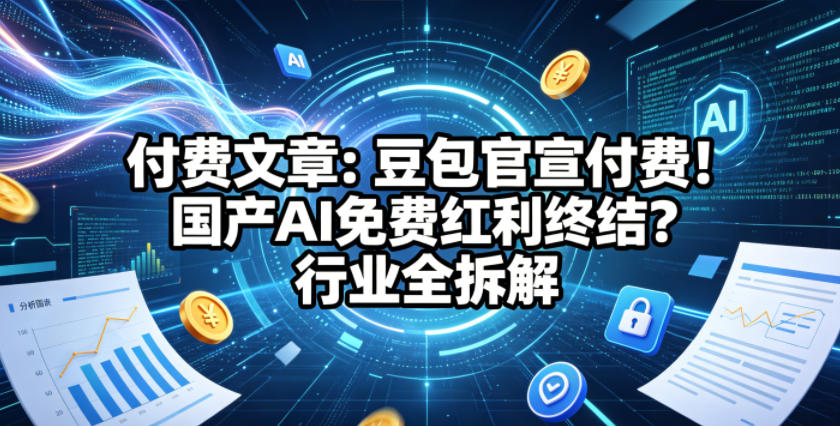 付费文章：豆包官宣付费！国产AI免费红利终结？行业全拆解-卓越网创