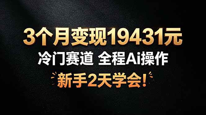 （19096期）3个月变现19431元，冷门赛道 全程Ai操作，新手2天学会！-卓越网创