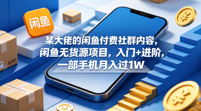 某大佬的闲鱼付费社群内容，闲鱼无货源项目，入门+进阶，一部手机月入过1W-卓越网创