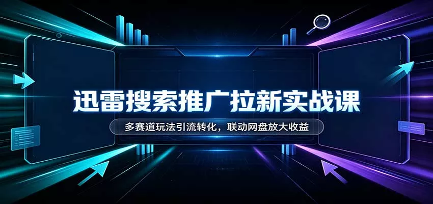 迅雷搜索推广拉新实战课:多赛道玩法引流转化,联动网盘放大收益-卓越网创
