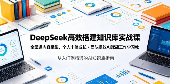 DeepSeek高效搭建知识库实战课,全渠道内容采集,个人十倍成长・团队提效,AI赋能工作学习-卓越网创