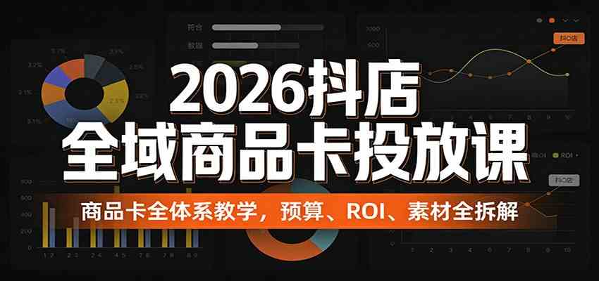 2026抖店全域商品卡投放课:商品卡全体系教学,预算、ROI、素材全拆解-卓越网创