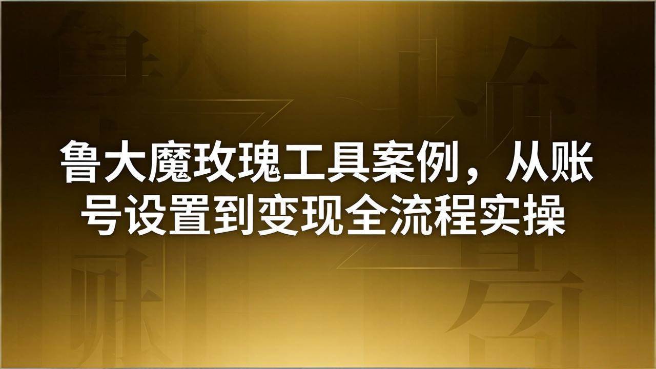 （18092期）引流创业粉卖软件教学：鲁大魔玫瑰工具案例，从账号设置到变现全流程实操-卓越网创