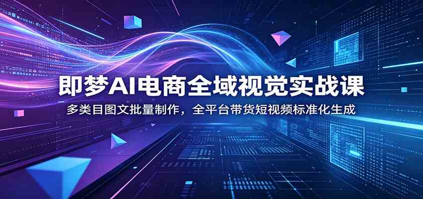 即梦AI电商全域视觉实战课：多类目图文批量制作，全平台带货短视频标准化生成-卓越网创