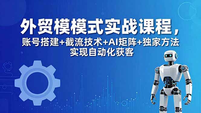 外贸新模式实战课程-更新5月，账号搭建+截流技术+AI矩阵+独家方法实现自动化获客-卓越网创