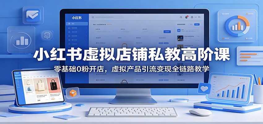 小红书虚拟店铺私教高阶课:零基础0粉开店,虚拟产品引流变现全链路教学-卓越网创